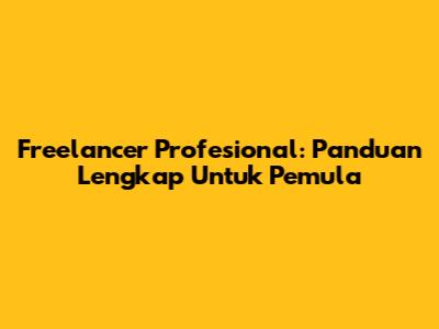 Freelancer Profesional: Panduan Lengkap Untuk Pemula