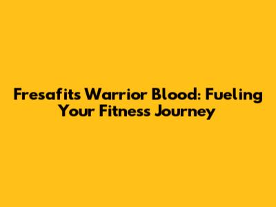 Fresafit's Warrior Blood: Fueling Your Fitness Journey