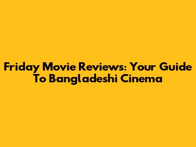 Friday Movie Reviews: Your Guide To Bangladeshi Cinema