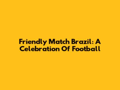 Friendly Match Brazil: A Celebration Of Football