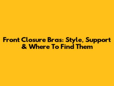 Front Closure Bras: Style, Support & Where To Find Them