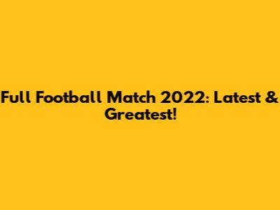Full Football Match 2022: Latest & Greatest!