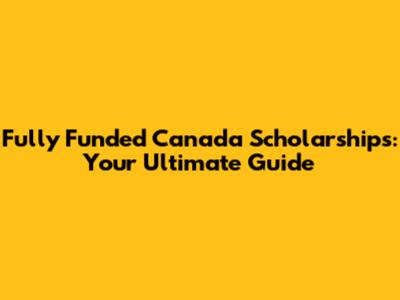 Fully Funded Canada Scholarships: Your Ultimate Guide
