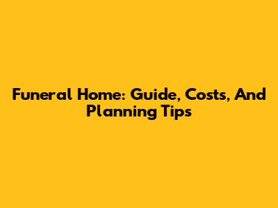 Funeral Home: Guide, Costs, And Planning Tips