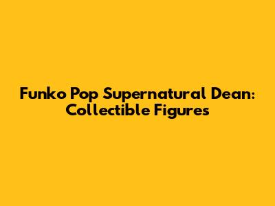 Funko Pop Supernatural Dean: Collectible Figures