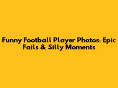 Funny Football Player Photos: Epic Fails & Silly Moments