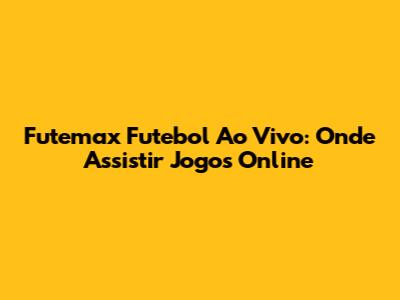 Futemax Futebol Ao Vivo: Onde Assistir Jogos Online