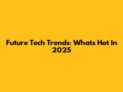Future Tech Trends: What's Hot In 2025