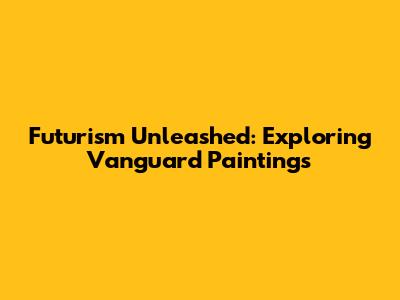 Futurism Unleashed: Exploring Vanguard Paintings