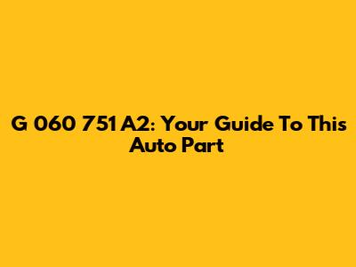 G 060 751 A2: Your Guide To This Auto Part