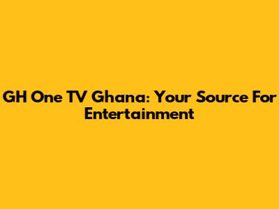 GH One TV Ghana: Your Source For Entertainment