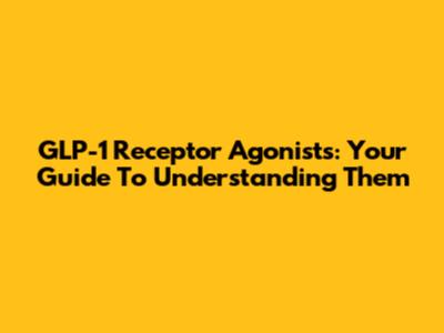 GLP-1 Receptor Agonists: Your Guide To Understanding Them
