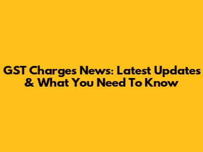 GST Charges News: Latest Updates & What You Need To Know