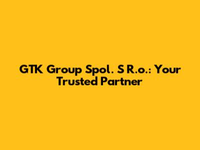 GTK Group Spol. S R.o.: Your Trusted Partner