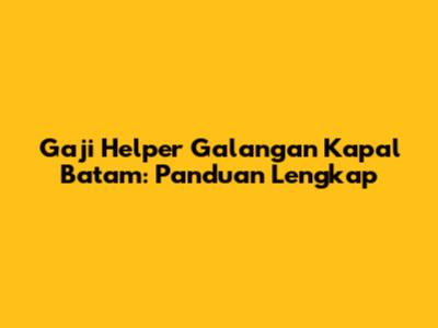 Gaji Helper Galangan Kapal Batam: Panduan Lengkap