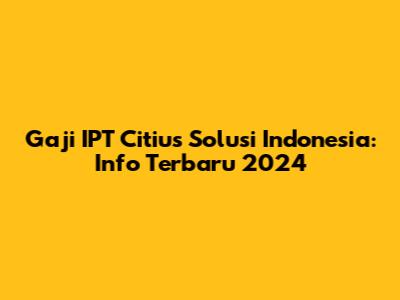 Gaji IPT Citius Solusi Indonesia: Info Terbaru 2024