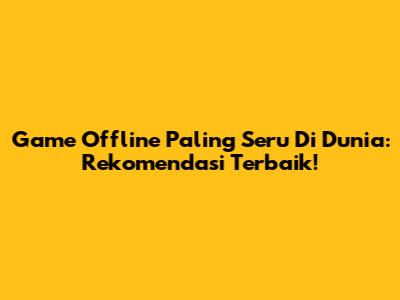 Game Offline Paling Seru Di Dunia: Rekomendasi Terbaik!