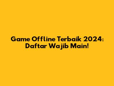 Game Offline Terbaik 2024: Daftar Wajib Main!