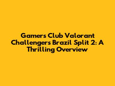 Gamers Club Valorant Challengers Brazil Split 2: A Thrilling Overview