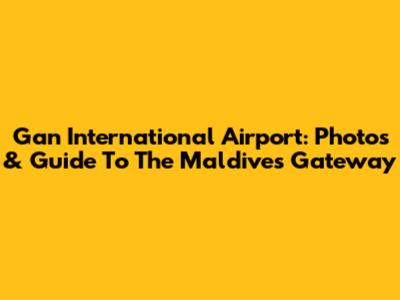 Gan International Airport: Photos & Guide To The Maldives Gateway