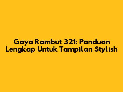 Gaya Rambut 321: Panduan Lengkap Untuk Tampilan Stylish