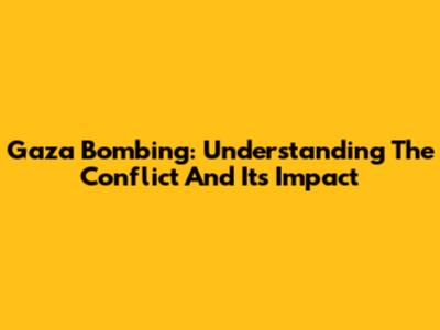 Gaza Bombing: Understanding The Conflict And Its Impact