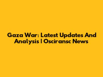 Gaza War: Latest Updates And Analysis | Osciransc News