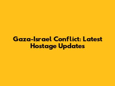 Gaza-Israel Conflict: Latest Hostage Updates