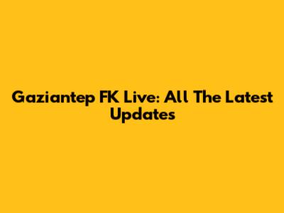 Gaziantep FK Live: All The Latest Updates