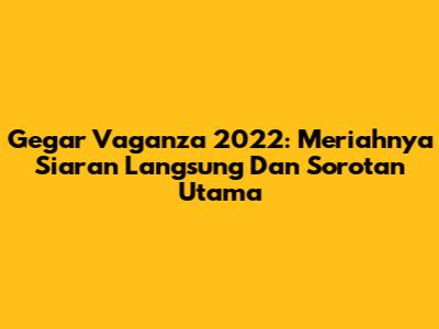 Gegar Vaganza 2022: Meriahnya Siaran Langsung Dan Sorotan Utama
