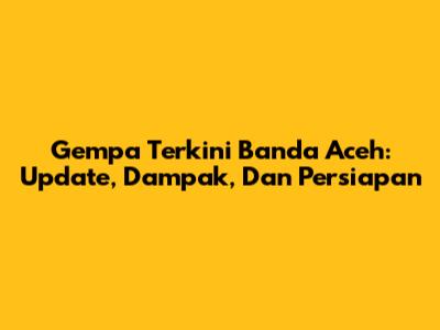Gempa Terkini Banda Aceh: Update, Dampak, Dan Persiapan