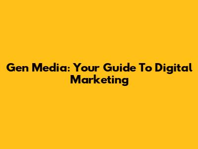 Gen Media: Your Guide To Digital Marketing