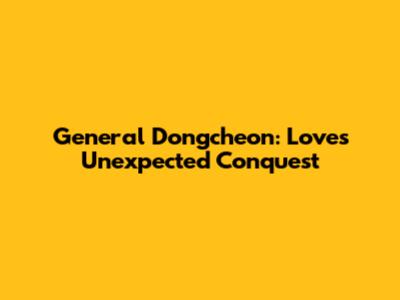 General Dongcheon: Love's Unexpected Conquest