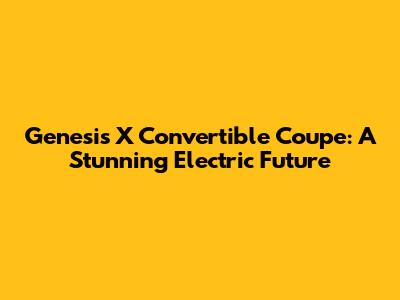 Genesis X Convertible Coupe: A Stunning Electric Future