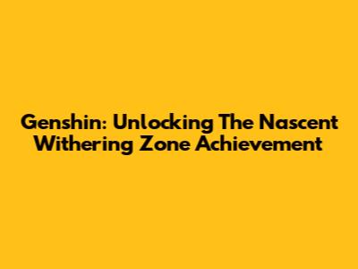 Genshin: Unlocking The Nascent Withering Zone Achievement