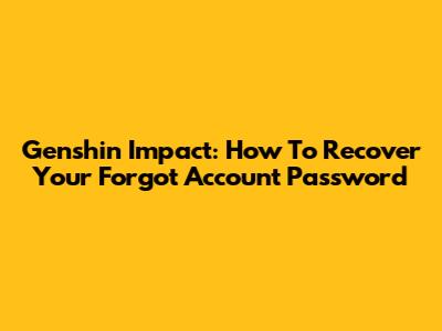 Genshin Impact: How To Recover Your Forgot Account Password