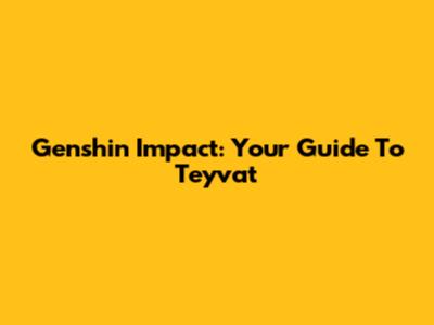 Genshin Impact: Your Guide To Teyvat