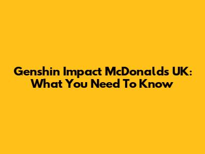 Genshin Impact McDonald's UK: What You Need To Know