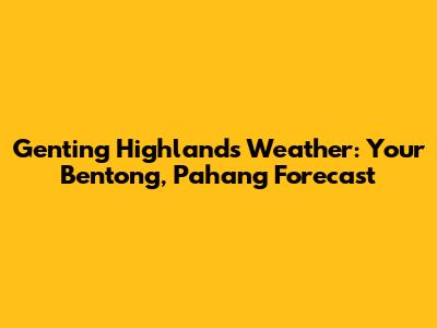 Genting Highlands Weather: Your Bentong, Pahang Forecast
