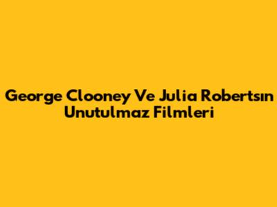 George Clooney Ve Julia Roberts'ın Unutulmaz Filmleri