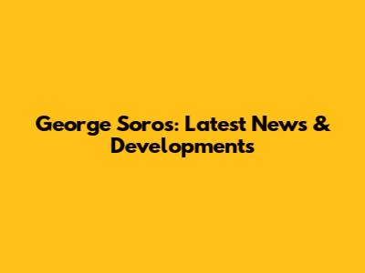 George Soros: Latest News & Developments
