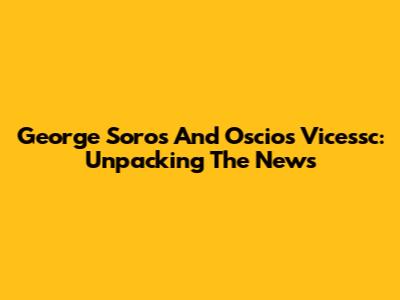 George Soros And Oscios Vicessc: Unpacking The News