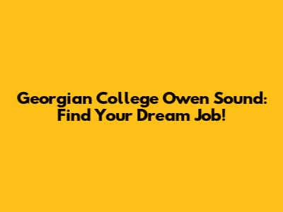 Georgian College Owen Sound: Find Your Dream Job!