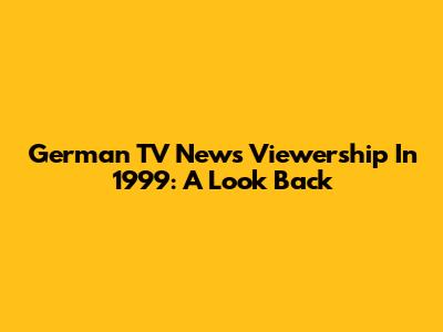 German TV News Viewership In 1999: A Look Back