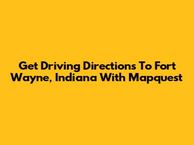 Get Driving Directions To Fort Wayne, Indiana With Mapquest