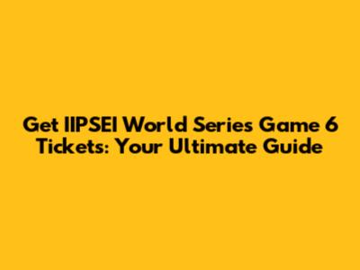 Get IIPSEI World Series Game 6 Tickets: Your Ultimate Guide