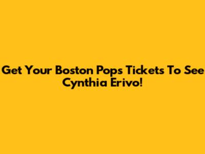Get Your Boston Pops Tickets To See Cynthia Erivo!