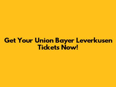Get Your Union Bayer Leverkusen Tickets Now!