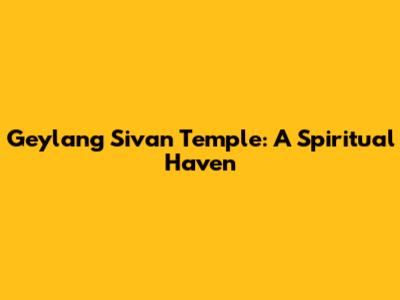Geylang Sivan Temple: A Spiritual Haven