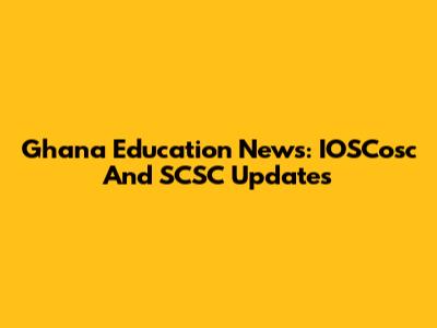 Ghana Education News: IOSCosc And SCSC Updates